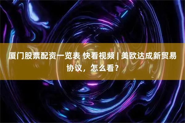 厦门股票配资一览表 快看视频 | 美欧达成新贸易协议，怎么看？