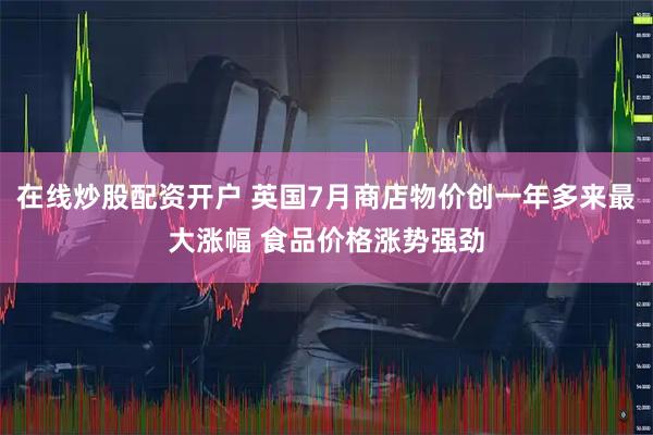 在线炒股配资开户 英国7月商店物价创一年多来最大涨幅 食品价格涨势强劲