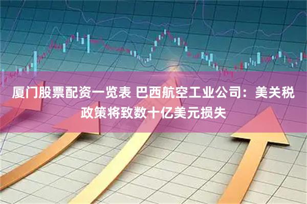 厦门股票配资一览表 巴西航空工业公司：美关税政策将致数十亿美元损失