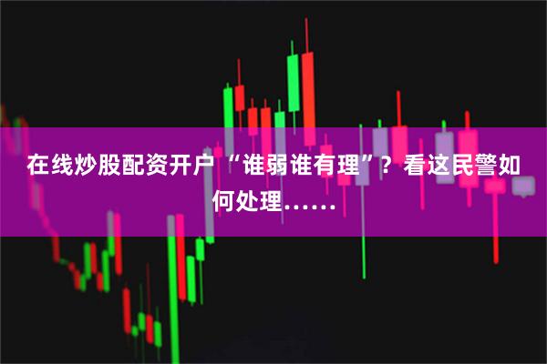 在线炒股配资开户 “谁弱谁有理”？看这民警如何处理……