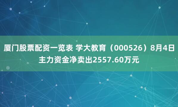 厦门股票配资一览表 学大教育（000526）8月4日主力资金净卖出2557.60万元