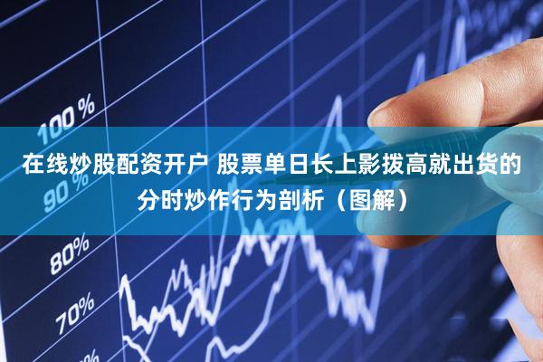 在线炒股配资开户 股票单日长上影拨高就出货的分时炒作行为剖析（图解）