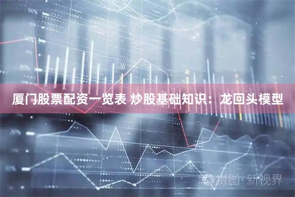 厦门股票配资一览表 炒股基础知识：龙回头模型