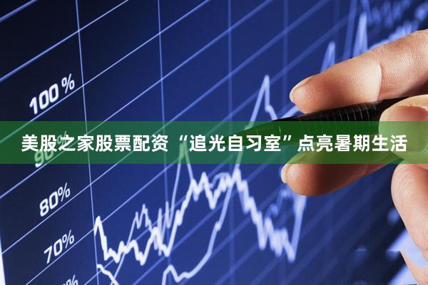 美股之家股票配资 “追光自习室”点亮暑期生活