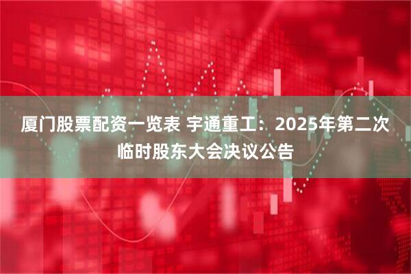 厦门股票配资一览表 宇通重工：2025年第二次临时股东大会决议公告