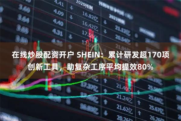 在线炒股配资开户 SHEIN：累计研发超170项创新工具，助复杂工序平均提效80%