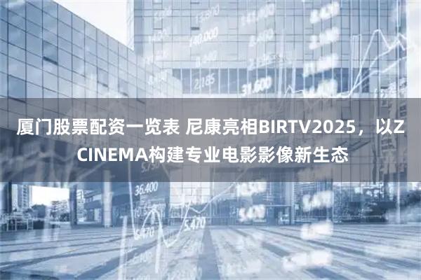 厦门股票配资一览表 尼康亮相BIRTV2025，以Z CINEMA构建专业电影影像新生态
