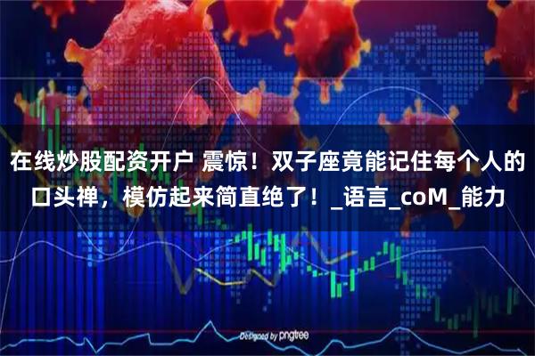 在线炒股配资开户 震惊！双子座竟能记住每个人的口头禅，模仿起来简直绝了！_语言_coM_能力