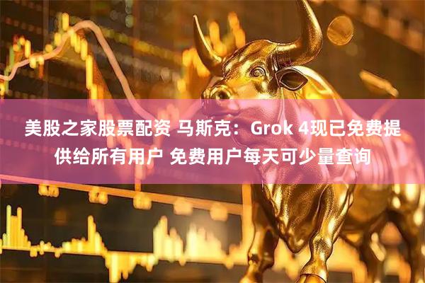 美股之家股票配资 马斯克：Grok 4现已免费提供给所有用户 免费用户每天可少量查询