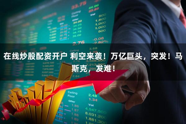 在线炒股配资开户 利空来袭！万亿巨头，突发！马斯克，发难！
