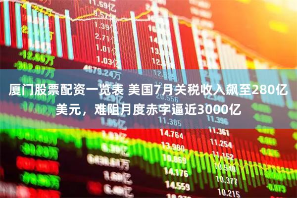 厦门股票配资一览表 美国7月关税收入飙至280亿美元，难阻月度赤字逼近3000亿