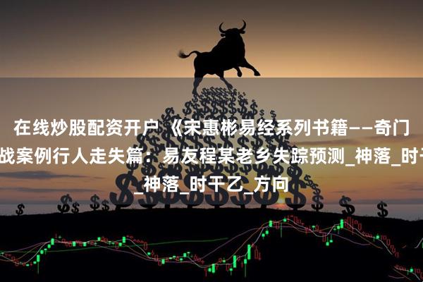 在线炒股配资开户 《宋惠彬易经系列书籍——奇门遁甲》实战案例行人走失篇：易友程某老乡失踪预测_神落_时干乙_方向