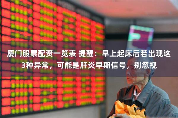厦门股票配资一览表 提醒：早上起床后若出现这3种异常，可能是肝炎早期信号，别忽视