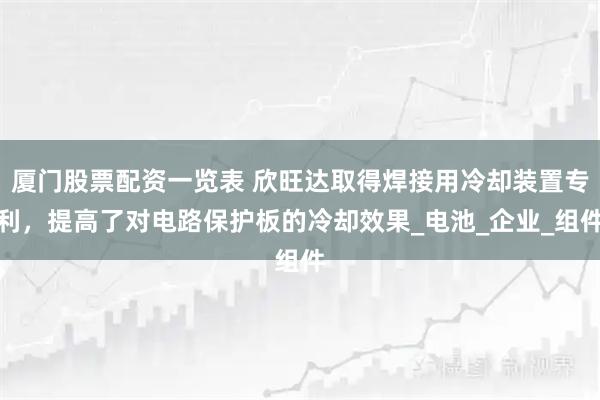 厦门股票配资一览表 欣旺达取得焊接用冷却装置专利，提高了对电路保护板的冷却效果_电池_企业_组件