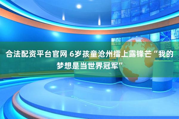 合法配资平台官网 6岁孩童沧州擂上露锋芒“我的梦想是当世界冠军”