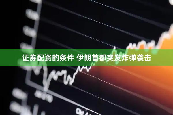 证券配资的条件 伊朗首都突发炸弹袭击