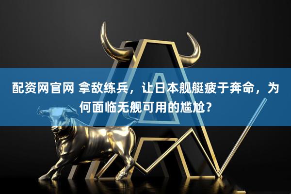 配资网官网 拿敌练兵，让日本舰艇疲于奔命，为何面临无舰可用的尴尬？