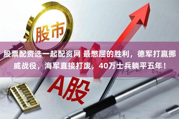 股票配资选一起配资网 最憋屈的胜利，德军打赢挪威战役，海军直接打废，40万士兵躺平五年！