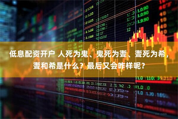 低息配资开户 人死为鬼、鬼死为聻、聻死为希，聻和希是什么？最后又会咋样呢？