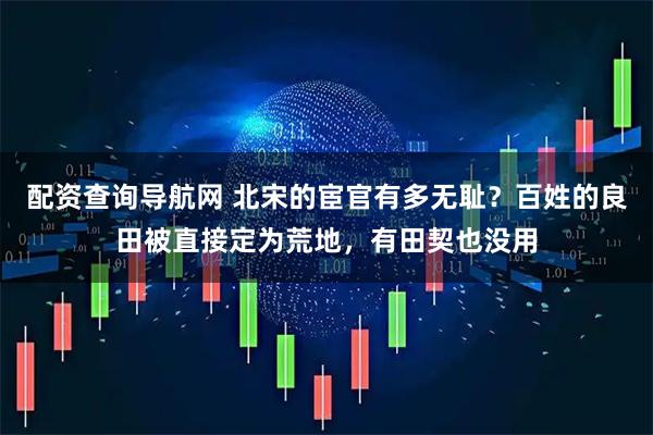 配资查询导航网 北宋的宦官有多无耻？百姓的良田被直接定为荒地，有田契也没用