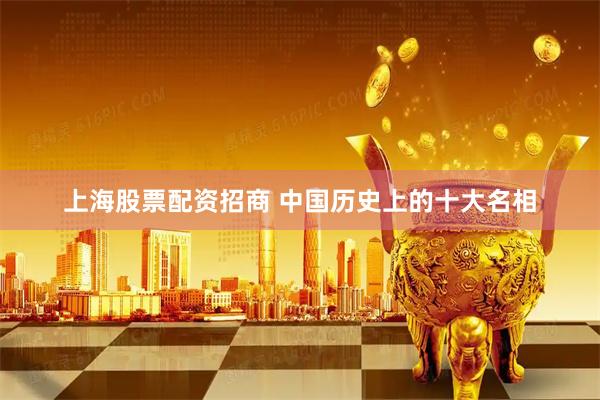 上海股票配资招商 中国历史上的十大名相