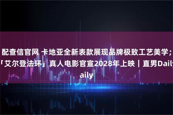 配查信官网 卡地亚全新表款展现品牌极致工艺美学；「艾尔登法环」真人电影官宣2028年上映｜直男Daily