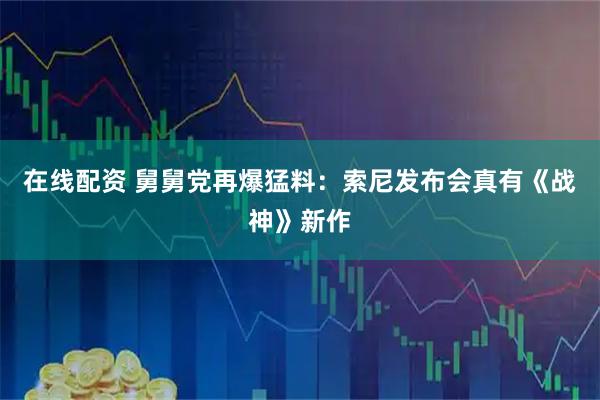 在线配资 舅舅党再爆猛料：索尼发布会真有《战神》新作