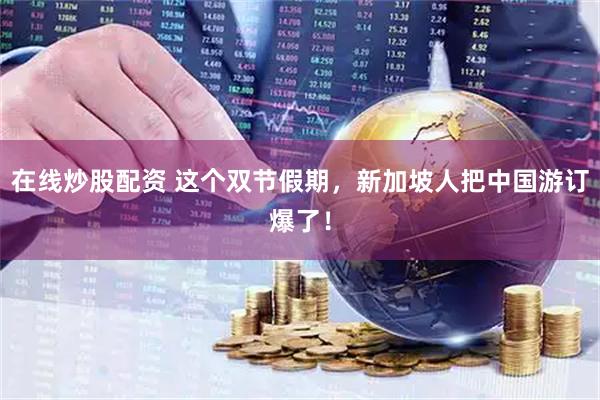 在线炒股配资 这个双节假期，新加坡人把中国游订爆了！
