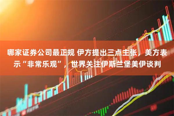 哪家证券公司最正规 伊方提出三点主张，美方表示“非常乐观”，世界关注伊斯兰堡美伊谈判