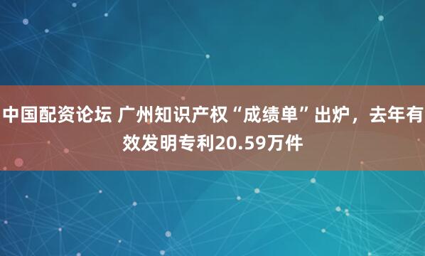 中国配资论坛 广州知识产权“成绩单”出炉，去年有效发明专利20.59万件