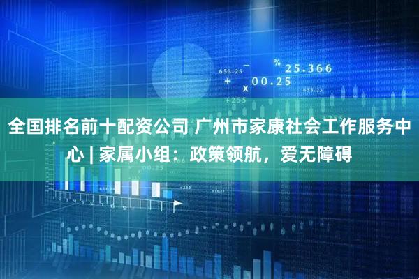 全国排名前十配资公司 广州市家康社会工作服务中心 | 家属小组：政策领航，爱无障碍