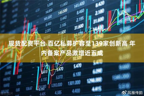 现货配资平台 百亿私募扩容至139家创新高 年内备案产品激增近五成