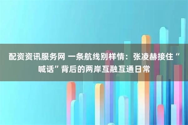 配资资讯服务网 一条航线别样情：张凌赫接住“喊话”背后的两岸互融互通日常