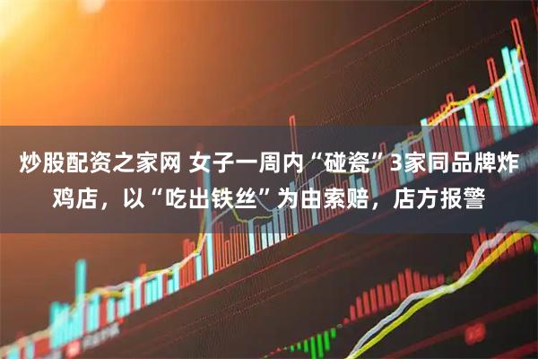 炒股配资之家网 女子一周内“碰瓷”3家同品牌炸鸡店，以“吃出铁丝”为由索赔，店方报警