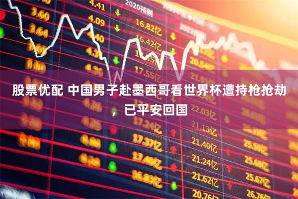 股票优配 中国男子赴墨西哥看世界杯遭持枪抢劫，已平安回国