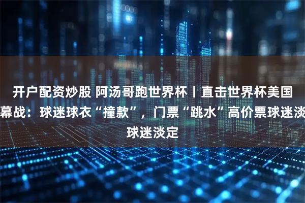 开户配资炒股 阿汤哥跑世界杯丨直击世界杯美国揭幕战：球迷球衣“撞款”，门票“跳水”高价票球迷淡定