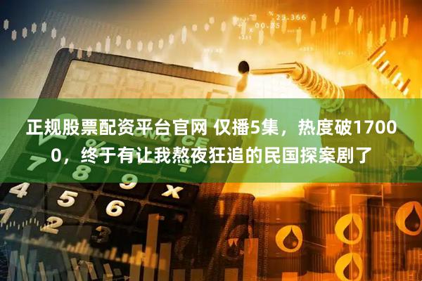 正规股票配资平台官网 仅播5集，热度破17000，终于有让我熬夜狂追的民国探案剧了